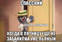 спасский когда в пятницу ещё не забанилиа уже пьяный