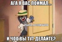 ага я вас поймал... и чоо вы тут делайте?