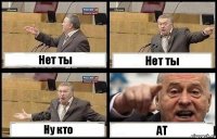 Нет ты Нет ты Ну кто АТ