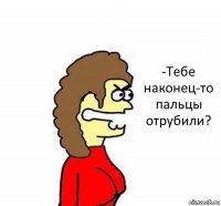 -Тебе наконец-то пальцы отрубили?