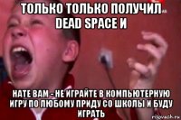 только только получил dead space и нате вам - не играйте в компьютерную игру по любому приду со школы и буду играть