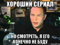 хороший сериал но смотреть, я его конечно не буду