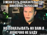 у меня есть доказательства виновности россии но показывать их вам я конечно не буду