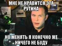 мне не нравится эта рутина но менять я конечно же ничего не буду