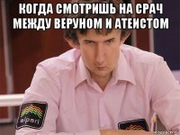 когда смотришь на срач между веруном и атеистом 