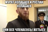 мурат копабаев и руслан копабаев они все членасосы жетысу