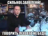 сильное заявление говорить лехе его не буду