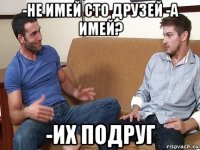 -не имей сто друзей -а имей? -их подруг