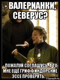 - валерианки, северус? - пожалуй соглашусь. а то мне ещё гриффиндорские эссе проверять. . .