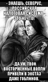 - знаешь, северус, российская налоговая система - это нечто! - да уж, твои восторженные вопли привели в экстаз даже гоблинов.