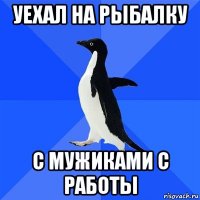 уехал на рыбалку с мужиками с работы