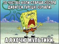 то чуство коли старша сестра дивитси турецкі серіали. а я хочю мультики.