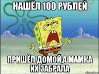 нашёл 100 рублей пришёл домой,а мамка их забрала