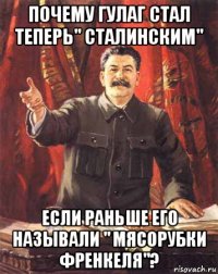 почему гулаг стал теперь" сталинским" если раньше его называли " мясорубки френкеля"?