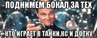 поднимем бокал за тех кто играет в танки,кс и дотку