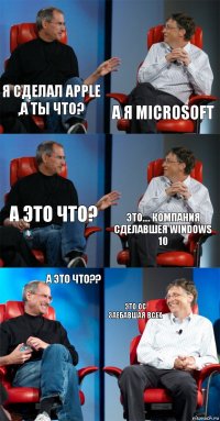 Я сделал apple ,а ты что? А я MICROSOFt а это что? Это.... компания сделавшея WINDOWS 10 А это что?? Это ОС ЗАЕБАВШАЯ ВСЕХ