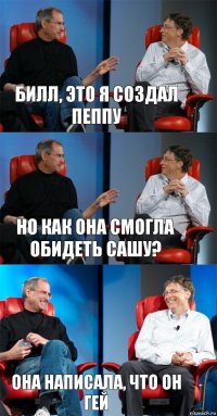 Билл, это я создал пеппу Но как она смогла обидеть сашу? она написала, что он гей