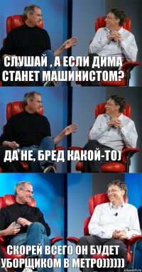 Слушай , а если Дима станет машинистом? Да не, бред какой-то) Скорей всего он будет уборщиком в метро))))))