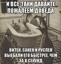 и все-таки давайте пожалеем доведа витек, санек и руслен выебали его быстрее, чем за 8 секунд