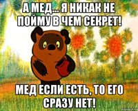 а мед... я никак не пойму в чем секрет! мед если есть, то его сразу нет!