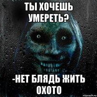 ты хочешь умереть? -нет блядь жить охото