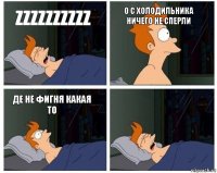 ZZZZZZZZZZ о с холодильника ничего не сперли де не фигня какая то 