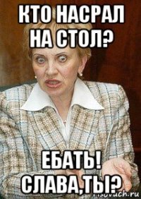 кто насрал на стол? ебать! слава,ты?