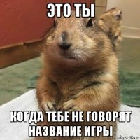 это ты когда тебе не говорят название игры