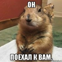 он поехал к вам.