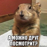  а можно друг посмотрит?