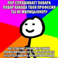 пор спрашивает повара повар какава твоя професия ты не милицыонер? нет отвечаит повар моя гланая професия повар ха а то я ха ха ха ха хе хе хе ато я наверно врач поваря повар