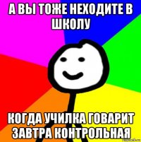 а вы тоже неходите в школу когда училка говарит завтра контрольная