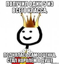 получил один 5 из всего класса, поднялась самооценка, стал королём в душе