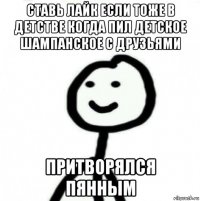 ставь лайк если тоже в детстве когда пил детское шампанское с друзьями притворялся пянным