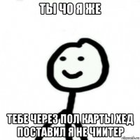 ты чо я же тебе через пол карты хед поставил я не чиитер