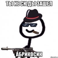 ты не сюды зашел абрикосик