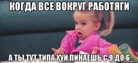 когда все вокруг работяги а ты тут типа хуй пинаешь с 9 до 6