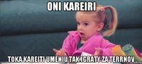 oni kareiri toka kareiti umeniu tak igraty za terrnov