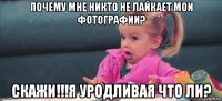 почему мне никто не лайкает мои фотографии? скажи!!!я уродливая что ли?