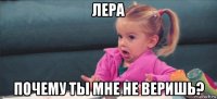 лера почему ты мне не веришь?