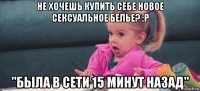 не хочешь купить себе новое сексуальное белье? :p "была в сети 15 минут назад"