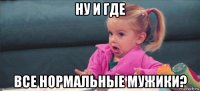 ну и где все нормальные мужики?