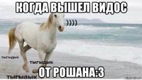 когда вышел видос от рошана:3