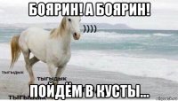 боярин! а боярин! пойдём в кусты...