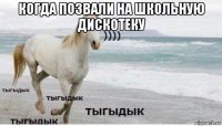 когда позвали на школьную дискотеку 