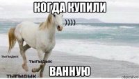 когда купили ванную