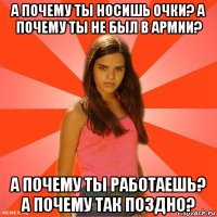 а почему ты носишь очки? а почему ты не был в армии? а почему ты работаешь? а почему так поздно?