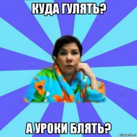 куда гулять? а уроки блять?