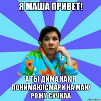 я маша привет! а ты дима как я понимаю!смари на маю рожу сучкаа