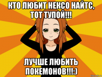 кто любит нексо найтс, тот тупой!!! лучше любить покемонов!!!:)